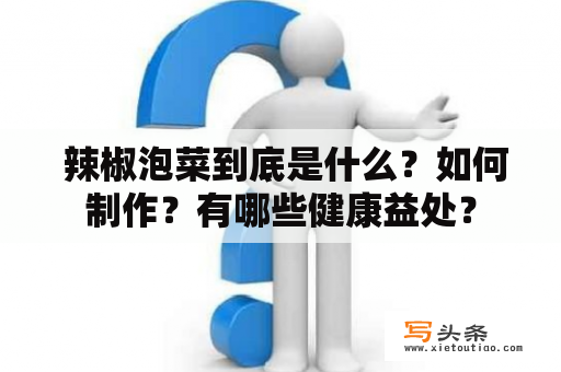  辣椒泡菜到底是什么？如何制作？有哪些健康益处？