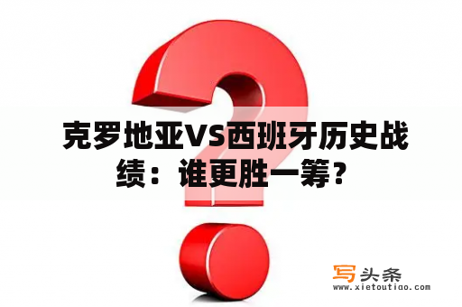  克罗地亚VS西班牙历史战绩：谁更胜一筹？