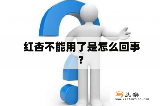  红杏不能用了是怎么回事？