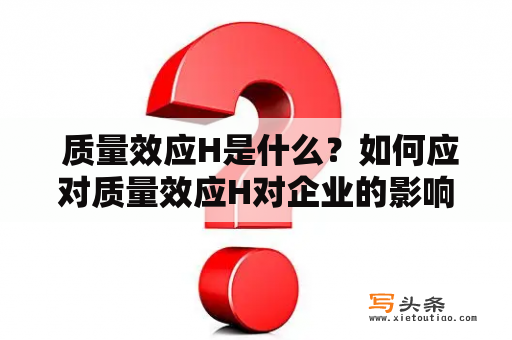  质量效应H是什么？如何应对质量效应H对企业的影响？