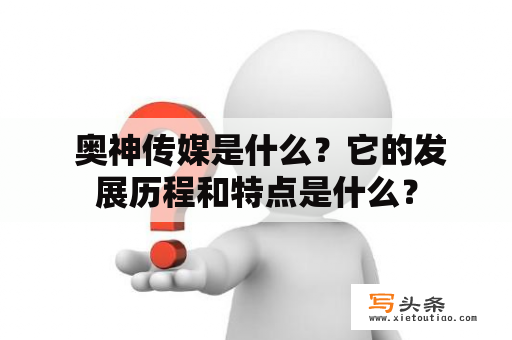  奥神传媒是什么？它的发展历程和特点是什么？