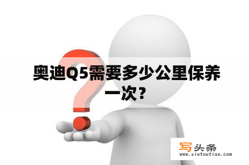  奥迪Q5需要多少公里保养一次？