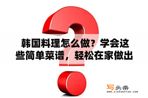  韩国料理怎么做？学会这些简单菜谱，轻松在家做出正宗韩国美食！