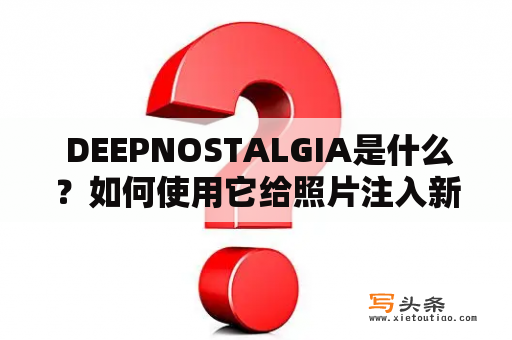  DEEPNOSTALGIA是什么？如何使用它给照片注入新生命？