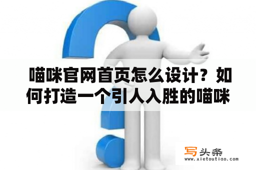  喵咪官网首页怎么设计？如何打造一个引人入胜的喵咪官网首页？喵咪官网首页设计网页布局用户体验品牌形象