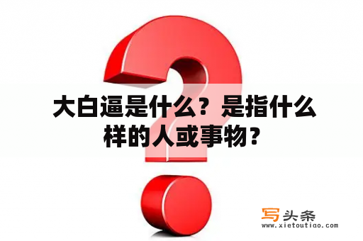  大白逼是什么？是指什么样的人或事物？