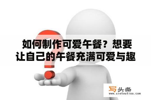  如何制作可爱午餐？想要让自己的午餐充满可爱与趣味吗？不妨试试以下的方法，让你的午餐变得与众不同！