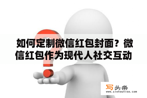  如何定制微信红包封面？微信红包作为现代人社交互动和红包送礼的重要方式，封面的设计显得尤为重要。那么，如何定制微信红包封面呢？以下是一些简单易懂的方法。