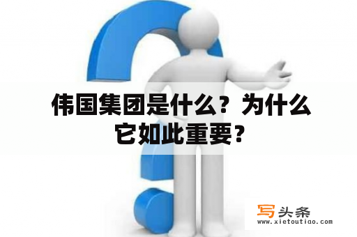  伟国集团是什么？为什么它如此重要？