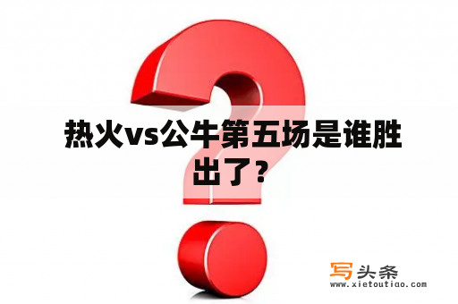  热火vs公牛第五场是谁胜出了？