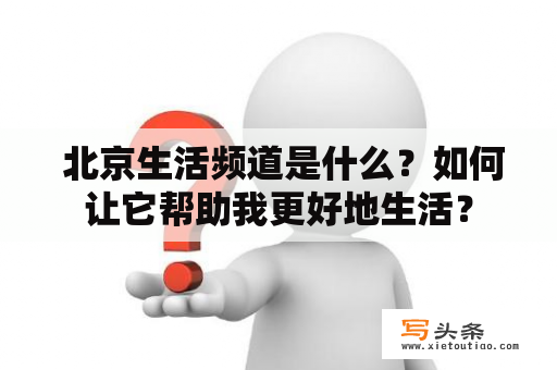  北京生活频道是什么？如何让它帮助我更好地生活？