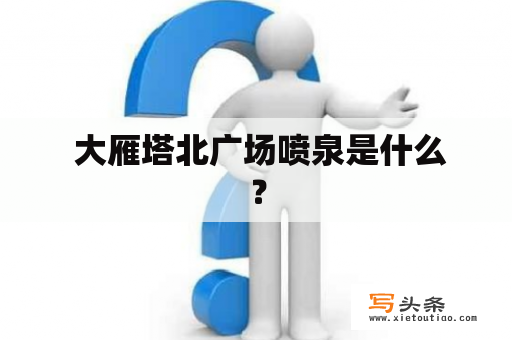  大雁塔北广场喷泉是什么？