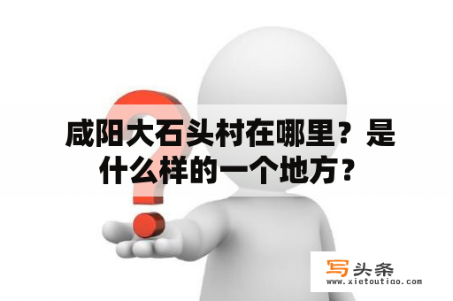  咸阳大石头村在哪里？是什么样的一个地方？