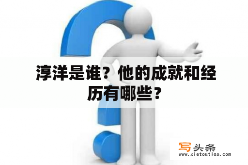  淳洋是谁？他的成就和经历有哪些？