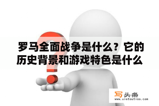  罗马全面战争是什么？它的历史背景和游戏特色是什么？