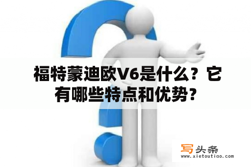  福特蒙迪欧V6是什么？它有哪些特点和优势？