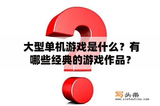  大型单机游戏是什么？有哪些经典的游戏作品？