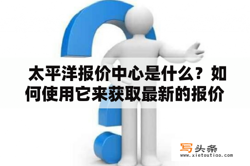  太平洋报价中心是什么？如何使用它来获取最新的报价信息？