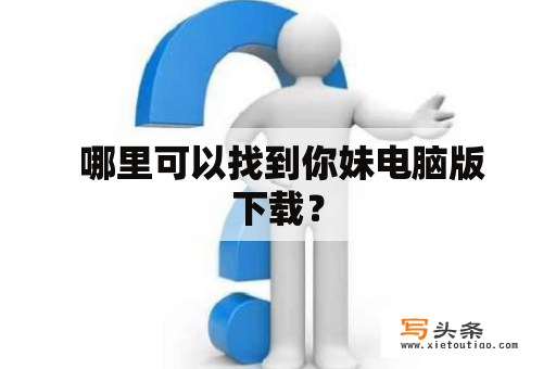  哪里可以找到你妹电脑版下载？