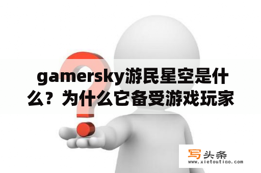  gamersky游民星空是什么？为什么它备受游戏玩家的喜爱？