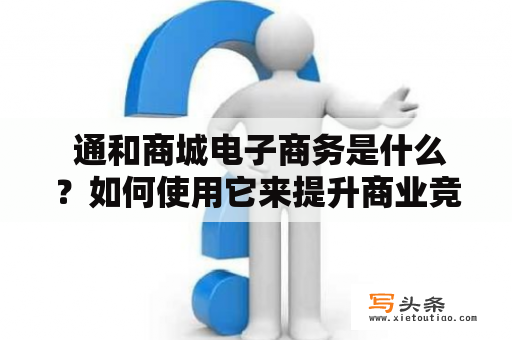  通和商城电子商务是什么？如何使用它来提升商业竞争力？