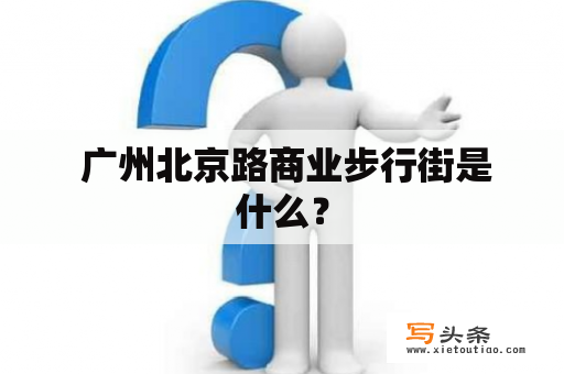  广州北京路商业步行街是什么？