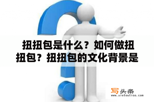  扭扭包是什么？如何做扭扭包？扭扭包的文化背景是什么？