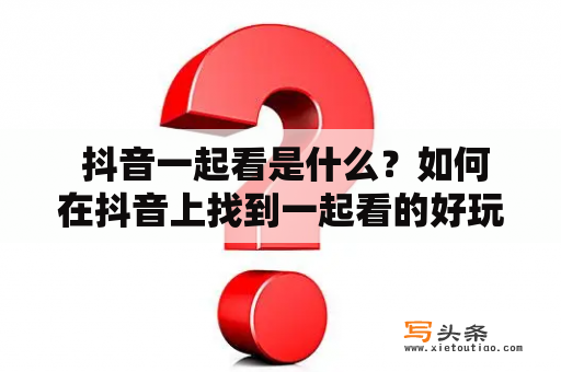  抖音一起看是什么？如何在抖音上找到一起看的好玩视频？