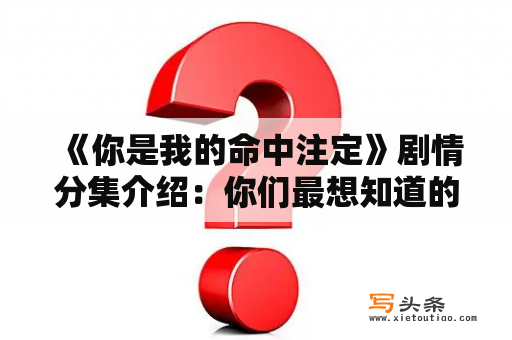  《你是我的命中注定》剧情分集介绍：你们最想知道的剧情都在这里！