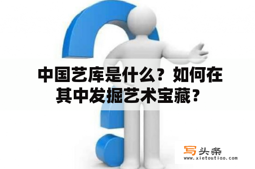  中国艺库是什么？如何在其中发掘艺术宝藏？