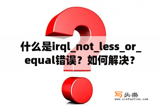  什么是irql_not_less_or_equal错误？如何解决？