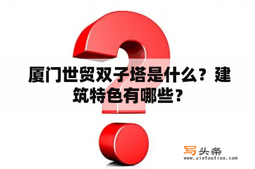  厦门世贸双子塔是什么？建筑特色有哪些？