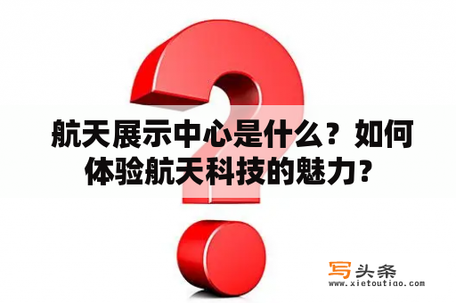  航天展示中心是什么？如何体验航天科技的魅力？