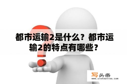  都市运输2是什么？都市运输2的特点有哪些？