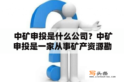  中矿申投是什么公司？中矿申投是一家从事矿产资源勘探、开发、加工、销售以及工程建设等业务的集团公司。其主要业务包括有色金属、黑色金属、钨矿、铅锌、稀土、煤炭等多个领域。目前，中矿申投已经成为了中国矿业行业的领军企业之一。