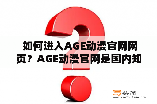  如何进入AGE动漫官网网页？AGE动漫官网是国内知名的动漫公司之一，提供优秀的动画作品和漫画作品，深受广大动漫爱好者的喜爱。如果你想了解AGE动漫最新的动画作品和漫画作品，那么你需要进入AGE动漫官网网页。那么如何进入AGE动漫官网网页呢？下面我们就来详细介绍一下。