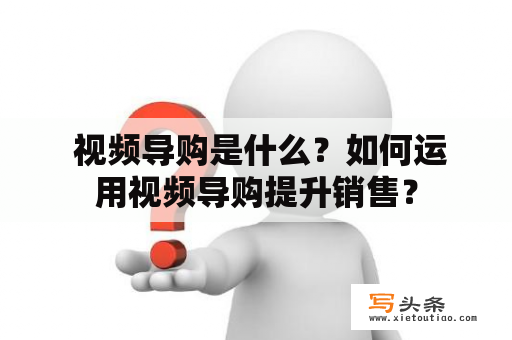  视频导购是什么？如何运用视频导购提升销售？