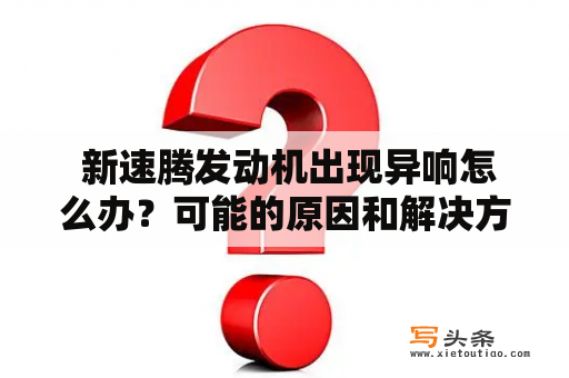  新速腾发动机出现异响怎么办？可能的原因和解决方法