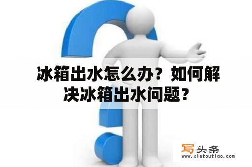  冰箱出水怎么办？如何解决冰箱出水问题？