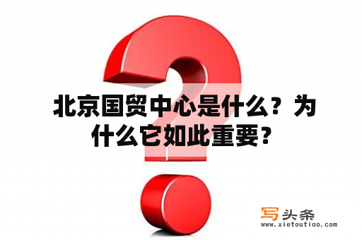  北京国贸中心是什么？为什么它如此重要？