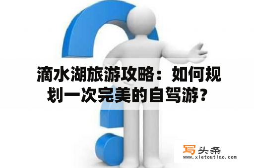  滴水湖旅游攻略：如何规划一次完美的自驾游？