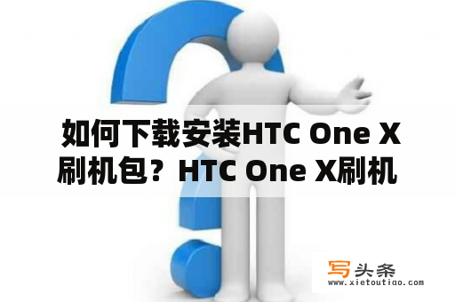  如何下载安装HTC One X刷机包？HTC One X刷机包下载安装