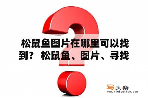  松鼠鱼图片在哪里可以找到？ 松鼠鱼、图片、寻找、来源、欣赏 