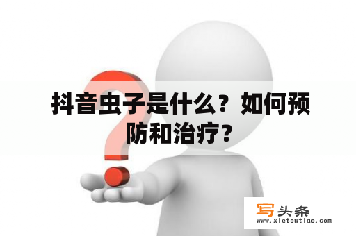  抖音虫子是什么？如何预防和治疗？