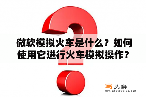  微软模拟火车是什么？如何使用它进行火车模拟操作？