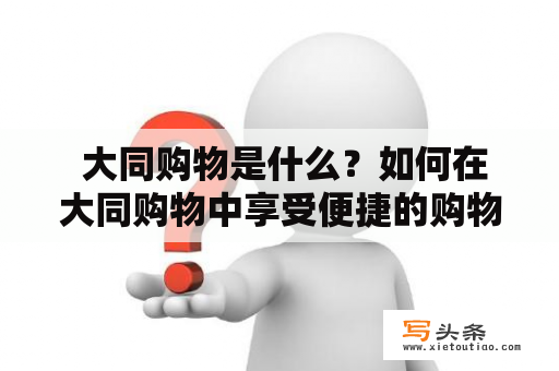  大同购物是什么？如何在大同购物中享受便捷的购物体验？