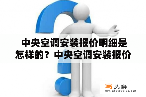  中央空调安装报价明细是怎样的？中央空调安装报价明细是许多人关心的问题，因为安装中央空调需要一定的费用和时间。以下是中央空调安装报价明细的详细介绍：