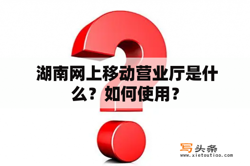  湖南网上移动营业厅是什么？如何使用？