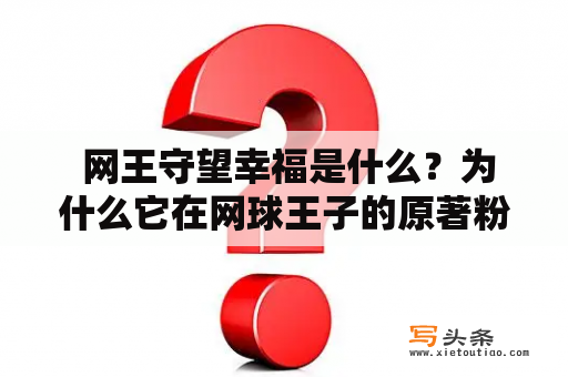  网王守望幸福是什么？为什么它在网球王子的原著粉丝中引起了热议？