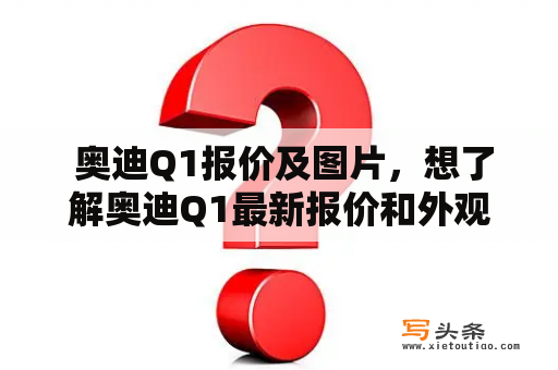  奥迪Q1报价及图片，想了解奥迪Q1最新报价和外观图片吗？